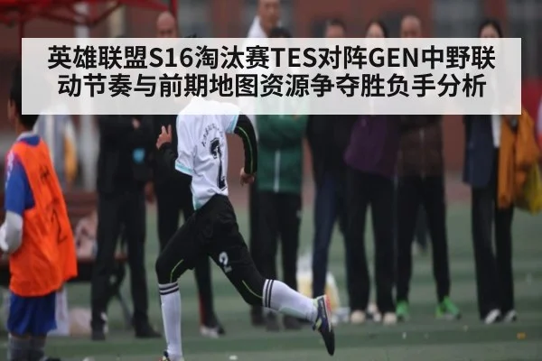 英雄联盟S16淘汰赛TES对阵GEN中野联动节奏与前期地图资源争夺胜负手分析