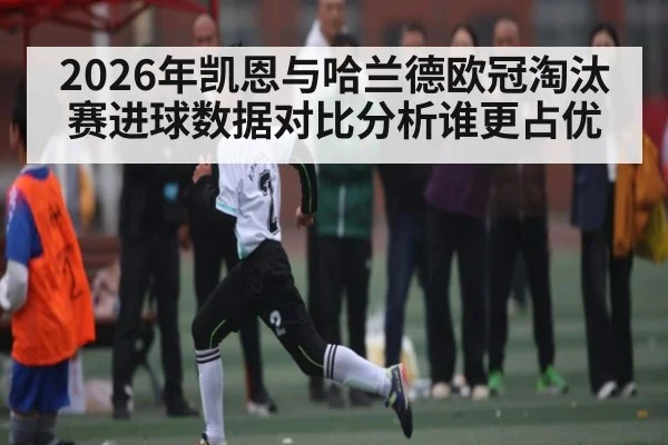 2026年凯恩与哈兰德欧冠淘汰赛进球数据对比分析谁更占优