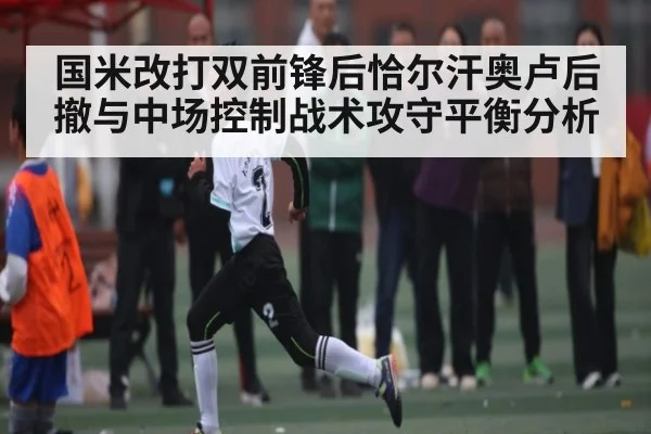 国米改打双前锋后恰尔汗奥卢后撤与中场控制战术攻守平衡分析
